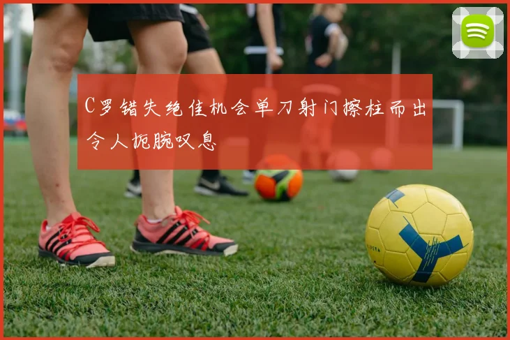 C罗错失绝佳机会单刀射门擦柱而出令人扼腕叹息