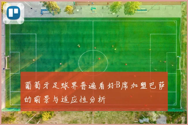 葡萄牙足球界普遍看好B席加盟巴萨的前景与适应性分析