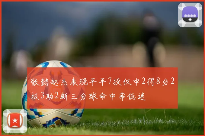 张懿赵杰表现平平7投仅中2得8分2板3助2断三分球命中率低迷