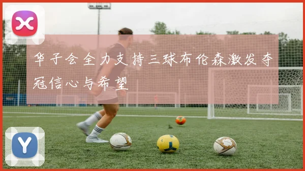 华子会全力支持三球布伦森激发夺冠信心与希望
