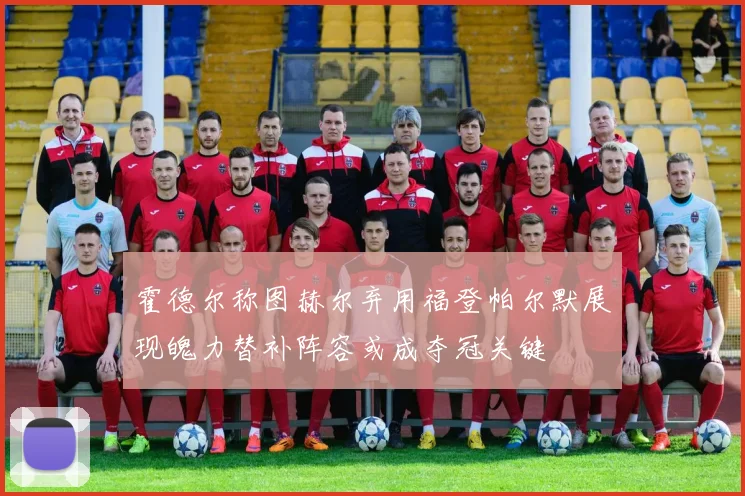 霍德尔称图赫尔弃用福登帕尔默展现魄力替补阵容或成夺冠关键
