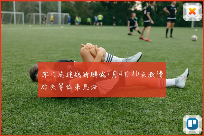 津门虎迎战新鹏城7月4日20点激情对决等你来见证