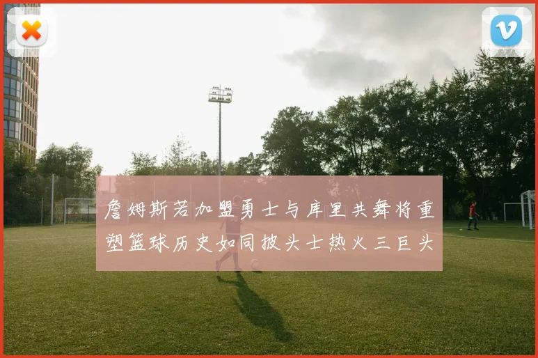 詹姆斯若加盟勇士与库里共舞将重塑篮球历史如同披头士热火三巨头再现