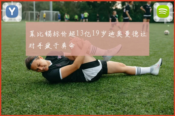 莱比锡标价超13亿19岁迪奥曼德让对手疲于奔命
