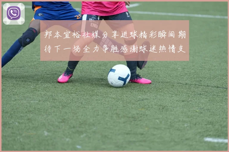 邦本宜裕社媒分享进球精彩瞬间期待下一场全力争胜感谢球迷热情支持