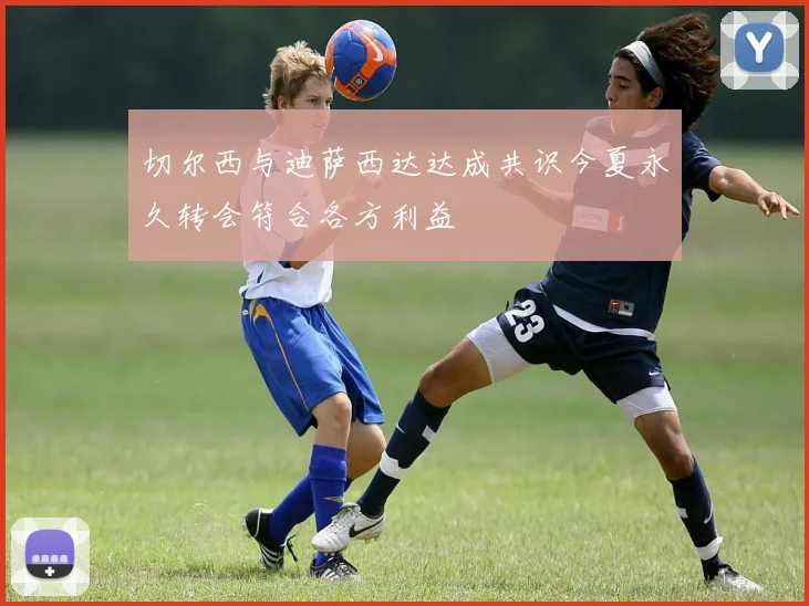 切尔西与迪萨西达达成共识今夏永久转会符合各方利益