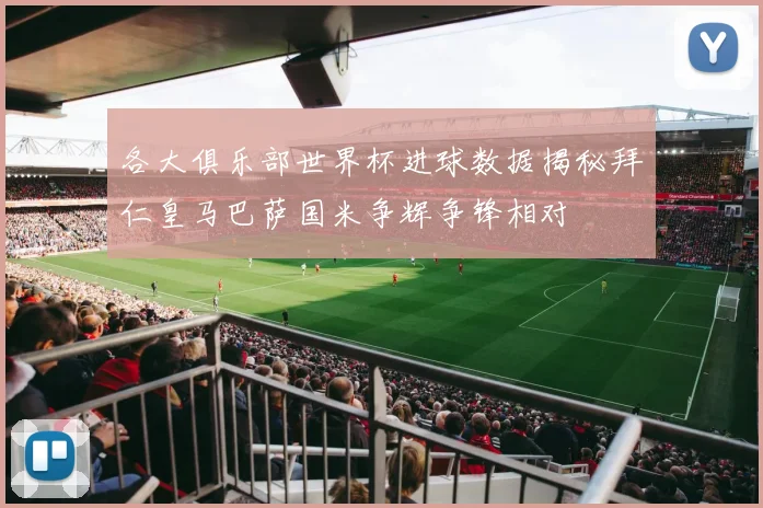 各大俱乐部世界杯进球数据揭秘拜仁皇马巴萨国米争辉争锋相对