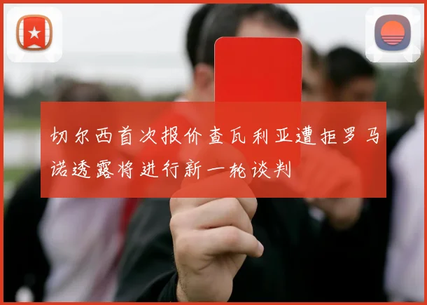 切尔西首次报价查瓦利亚遭拒罗马诺透露将进行新一轮谈判