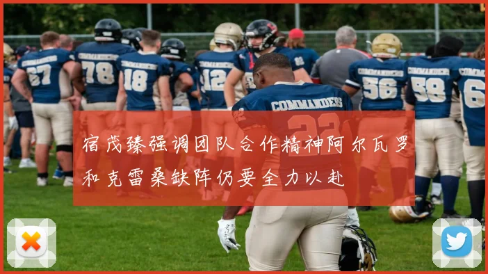 宿茂臻强调团队合作精神阿尔瓦罗和克雷桑缺阵仍要全力以赴